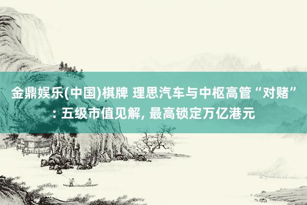 金鼎娱乐(中国)棋牌 理思汽车与中枢高管“对赌”: 五级市值见解， 最高锁定万亿港元