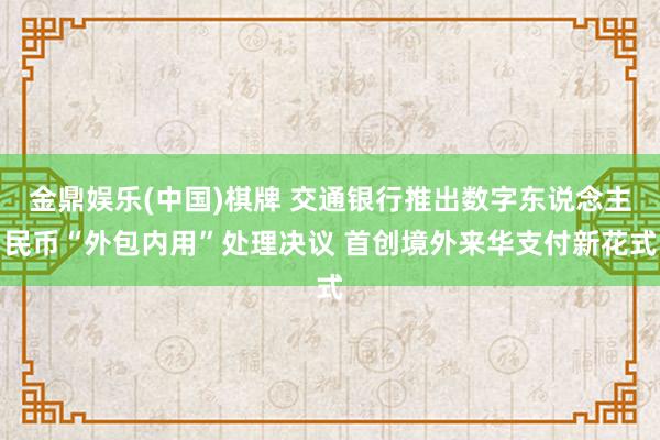 金鼎娱乐(中国)棋牌 交通银行推出数字东说念主民币“外包内用”处理决议 首创境外来华支付新花式