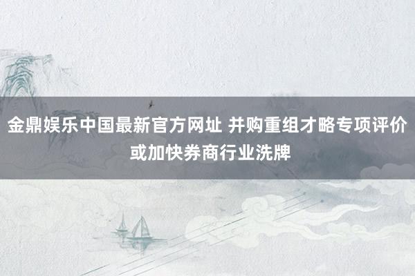 金鼎娱乐中国最新官方网址 并购重组才略专项评价 或加快券商行业洗牌