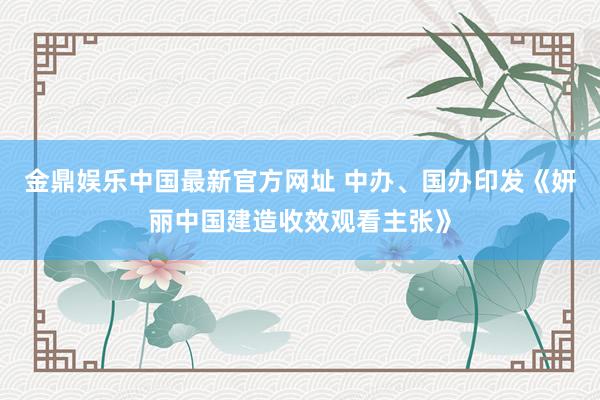 金鼎娱乐中国最新官方网址 中办、国办印发《妍丽中国建造收效观看主张》