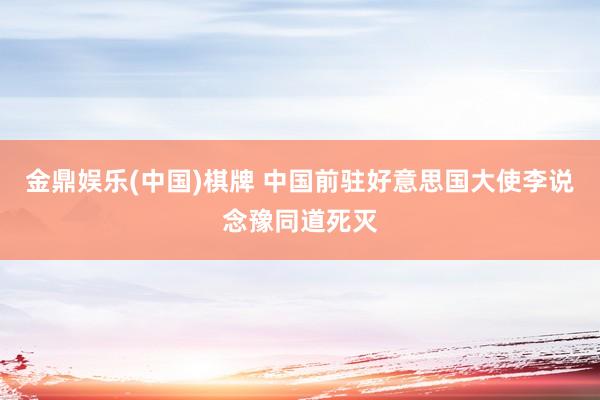 金鼎娱乐(中国)棋牌 中国前驻好意思国大使李说念豫同道死灭