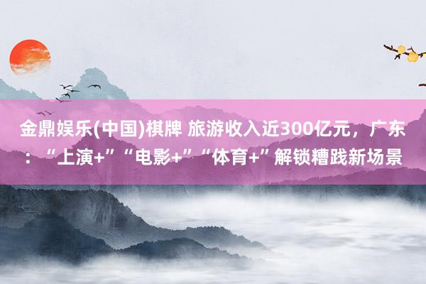 金鼎娱乐(中国)棋牌 旅游收入近300亿元,广东:“上演+”“电影+”“体育+”解锁糟践新场景