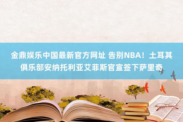 金鼎娱乐中国最新官方网址 告别NBA！土耳其俱乐部安纳托利亚艾菲斯官宣签下萨里奇