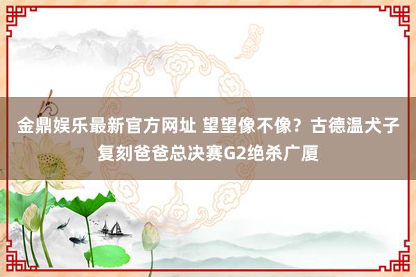 金鼎娱乐最新官方网址 望望像不像？古德温犬子复刻爸爸总决赛G2绝杀广厦
