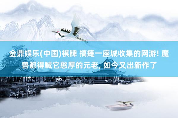 金鼎娱乐(中国)棋牌 搞瘫一座城收集的网游! 魔兽都得喊它憨厚的元老， 如今又出新作了