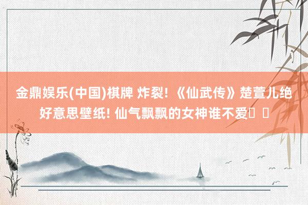 金鼎娱乐(中国)棋牌 炸裂! 《仙武传》楚萱儿绝好意思壁纸! 仙气飘飘的女神谁不爱❤️