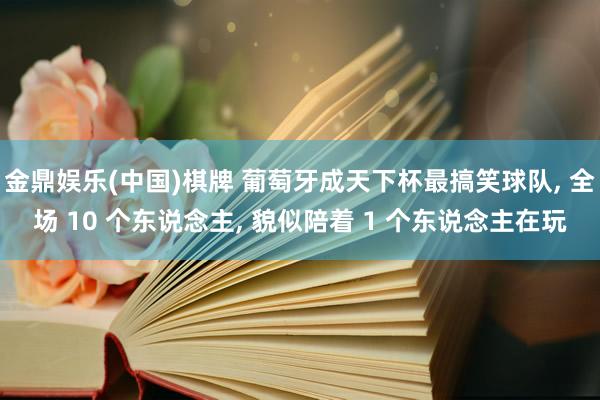 金鼎娱乐(中国)棋牌 葡萄牙成天下杯最搞笑球队， 全场 10 个东说念主， 貌似陪着 1 个东说念主在玩