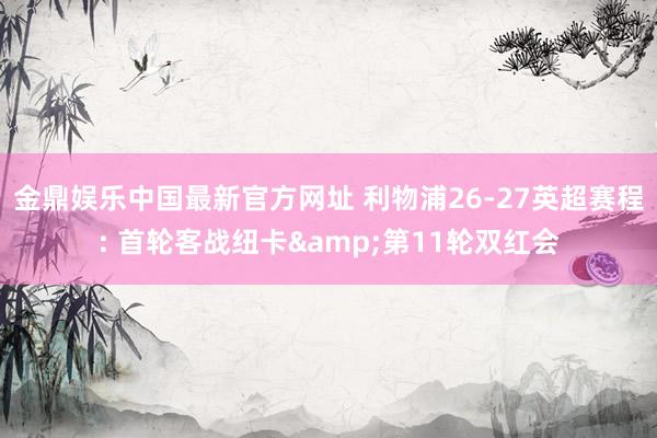 金鼎娱乐中国最新官方网址 利物浦26-27英超赛程: 首轮客战纽卡&第11轮双红会