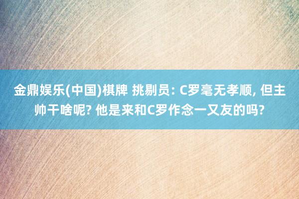 金鼎娱乐(中国)棋牌 挑剔员: C罗毫无孝顺， 但主帅干啥呢? 他是来和C罗作念一又友的吗?