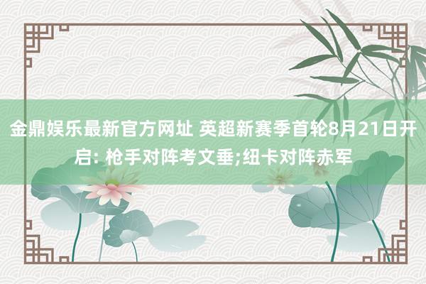 金鼎娱乐最新官方网址 英超新赛季首轮8月21日开启: 枪手对阵考文垂;纽卡对阵赤军