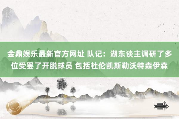 金鼎娱乐最新官方网址 队记:湖东谈主调研了多位受罢了开脱球员 包括杜伦凯斯勒沃特森伊森