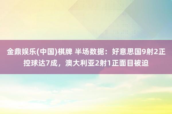 金鼎娱乐(中国)棋牌 半场数据：好意思国9射2正控球达7成，澳大利亚2射1正面目被迫