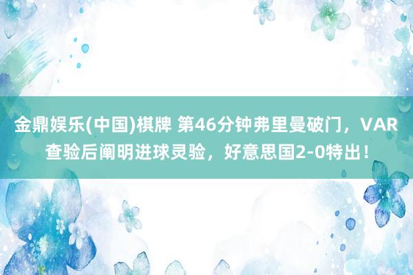金鼎娱乐(中国)棋牌 第46分钟弗里曼破门,VAR查验后阐明进球灵验,好意思国2-0特出!