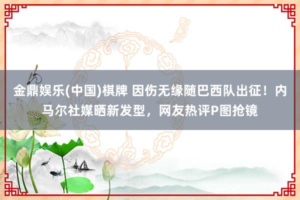 金鼎娱乐(中国)棋牌 因伤无缘随巴西队出征!内马尔社媒晒新发型,网友热评P图抢镜