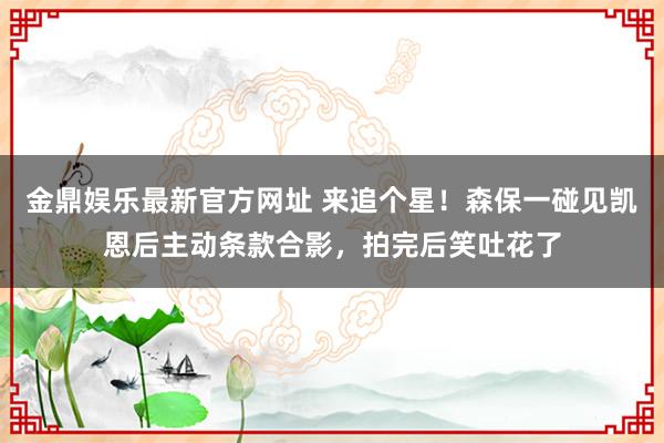 金鼎娱乐最新官方网址 来追个星!森保一碰见凯恩后主动条款合影,拍完后笑吐花了